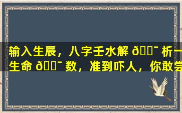 输入生辰，八字壬水解 🐯 析一生命 🐯 数，准到吓人，你敢尝试吗